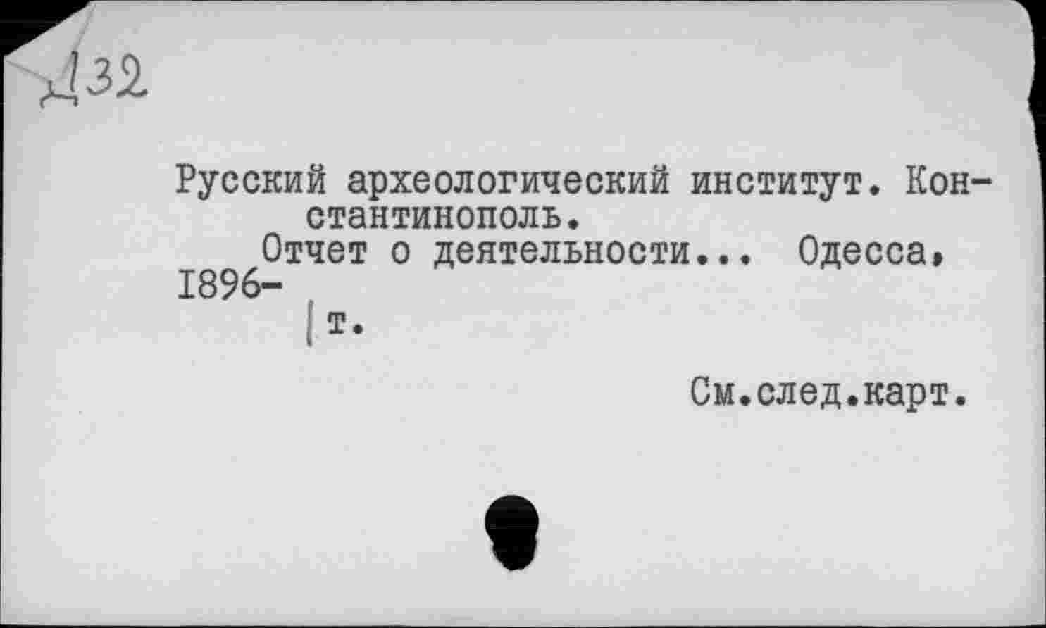 ﻿!32.
Русский археологический институт. Кон стантинополь.
Отчет о деятельности... Одесса»
1896“
(
См.след.карт.